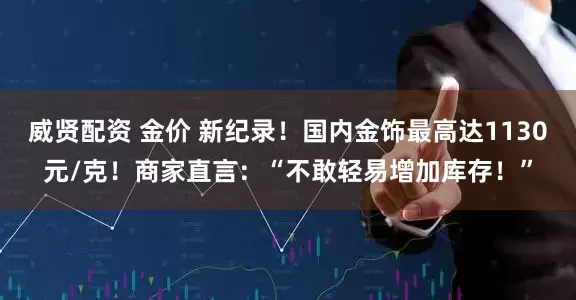 威贤配资 金价 新纪录！国内金饰最高达1130元/克！商家直言：“不敢轻易增加库存！”