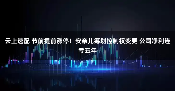 云上速配 节前提前涨停！安奈儿筹划控制权变更 公司净利连亏五年