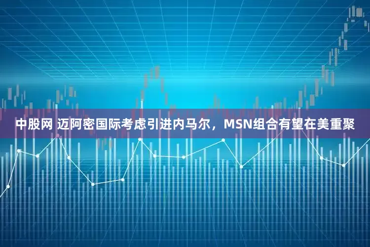 中股网 迈阿密国际考虑引进内马尔，MSN组合有望在美重聚