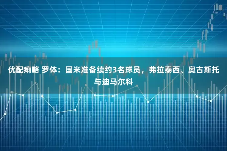 优配痢略 罗体：国米准备续约3名球员，弗拉泰西、奥古斯托与迪马尔科