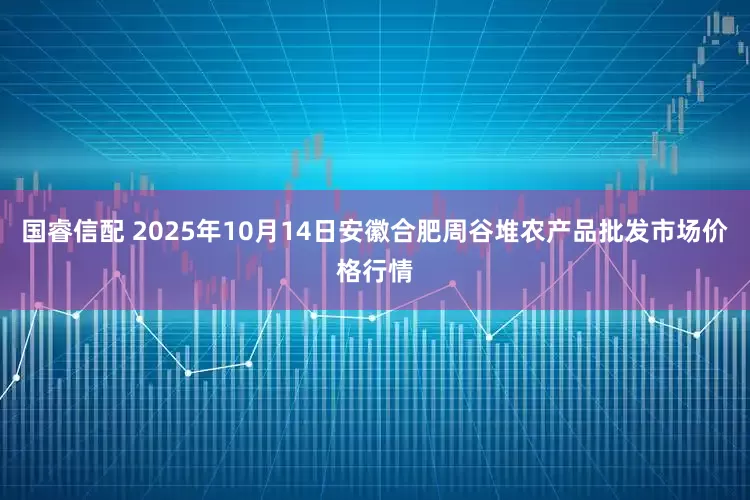 国睿信配 2025年10月14日安徽合肥周谷堆农产品批发市场价格行情