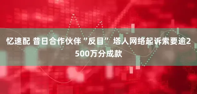 忆速配 昔日合作伙伴“反目” 塔人网络起诉索要逾2500万分成款