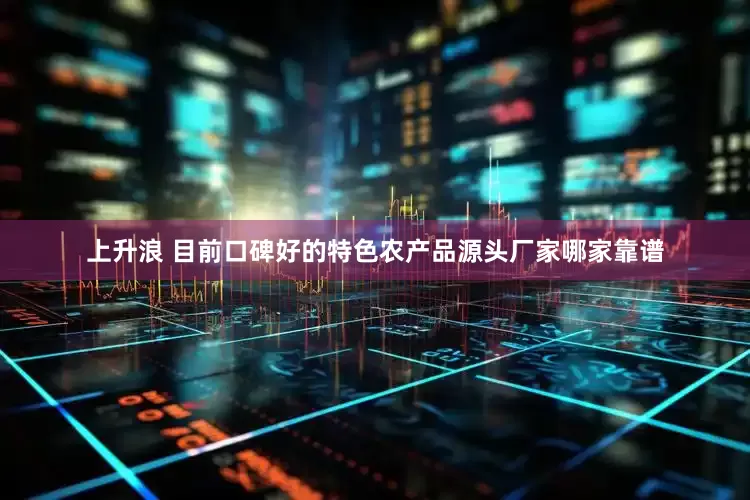 上升浪 目前口碑好的特色农产品源头厂家哪家靠谱
