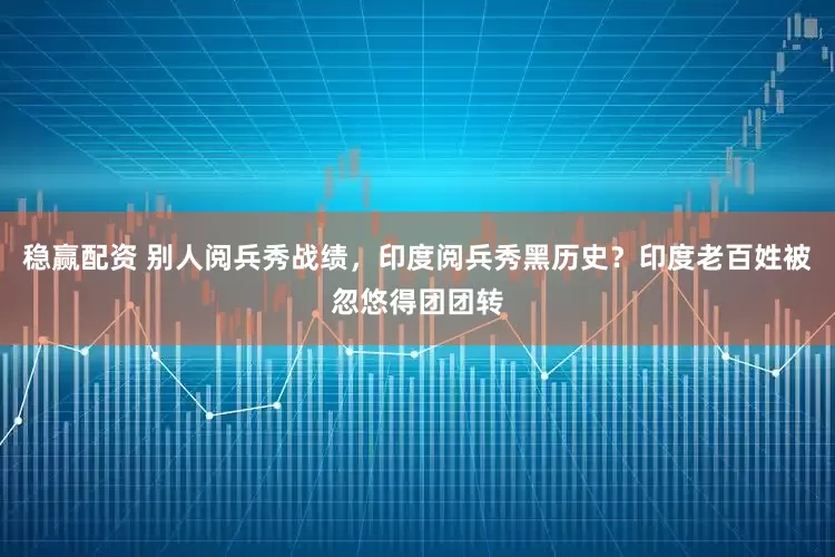 稳赢配资 别人阅兵秀战绩，印度阅兵秀黑历史？印度老百姓被忽悠得团团转