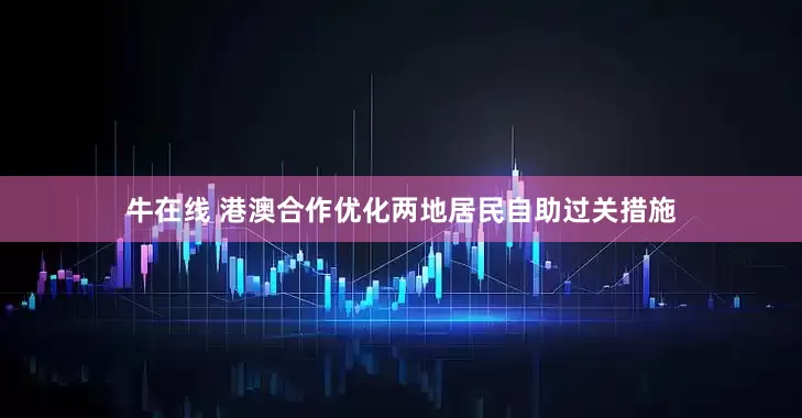 牛在线 港澳合作优化两地居民自助过关措施