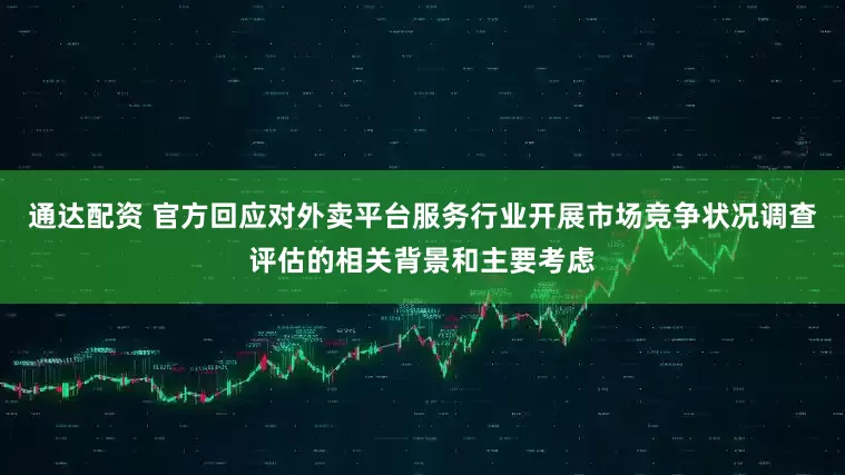 通达配资 官方回应对外卖平台服务行业开展市场竞争状况调查评估的相关背景和主要考虑