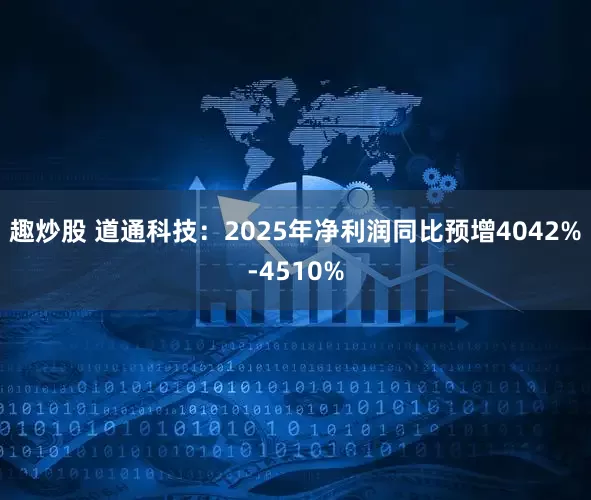 趣炒股 道通科技：2025年净利润同比预增4042%-4510%