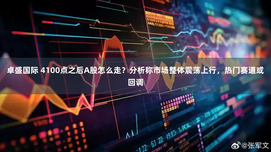 卓盛国际 4100点之后A股怎么走？分析称市场整体震荡上行，热门赛道或回调