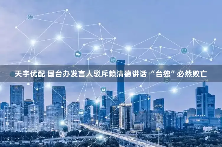 天宇优配 国台办发言人驳斥赖清德讲话 “台独”必然败亡