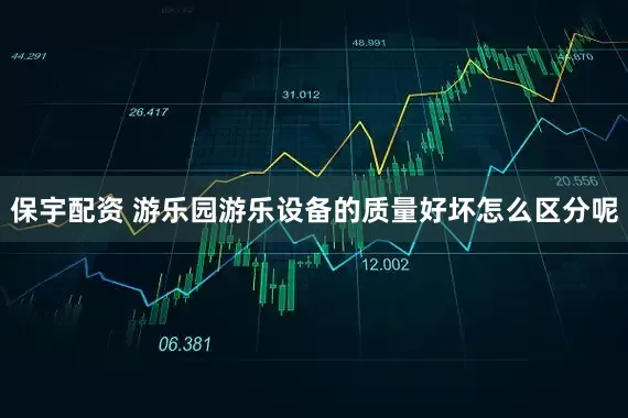 保宇配资 游乐园游乐设备的质量好坏怎么区分呢