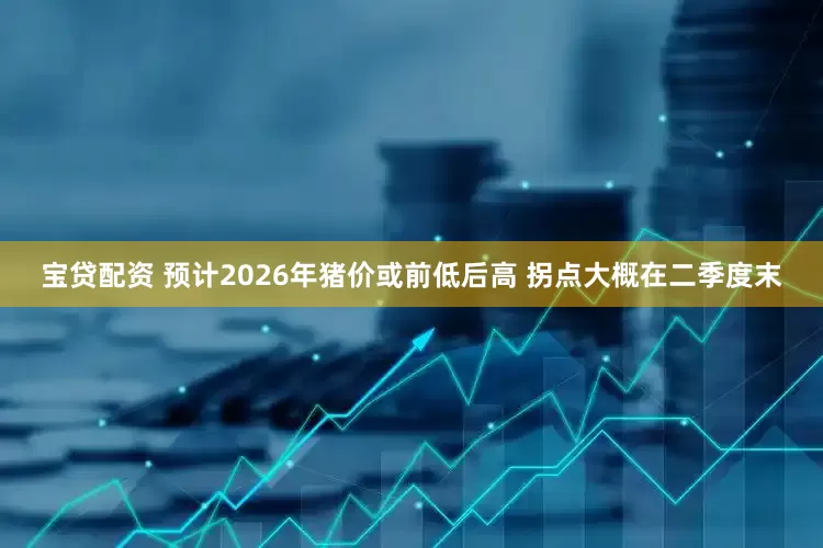 宝贷配资 预计2026年猪价或前低后高 拐点大概在二季度末