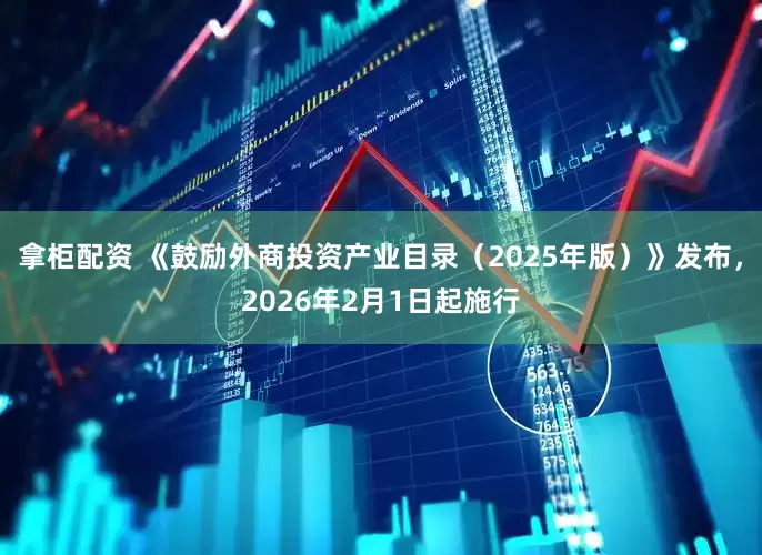 拿柜配资 《鼓励外商投资产业目录（2025年版）》发布，2026年2月1日起施行