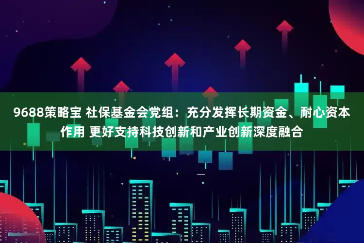 9688策略宝 社保基金会党组：充分发挥长期资金、耐心资本作用 更好支持科技创新和产业创新深度融合