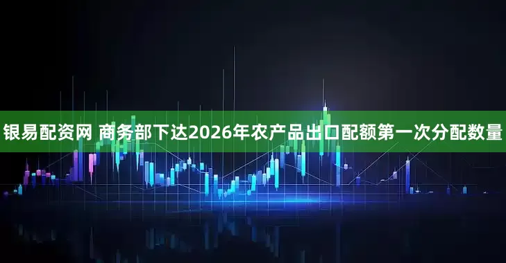 银易配资网 商务部下达2026年农产品出口配额第一次分配数量