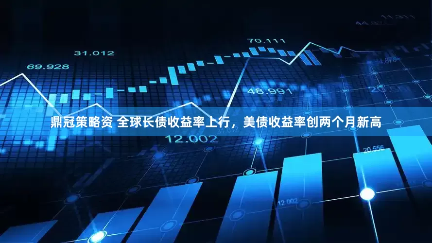 鼎冠策略资 全球长债收益率上行，美债收益率创两个月新高