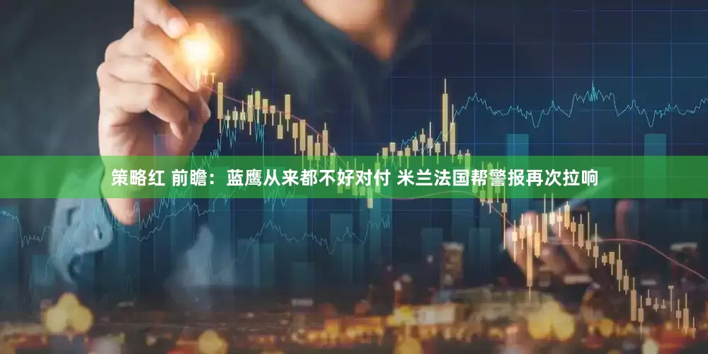 策略红 前瞻：蓝鹰从来都不好对付 米兰法国帮警报再次拉响