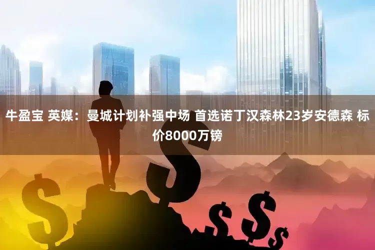 牛盈宝 英媒：曼城计划补强中场 首选诺丁汉森林23岁安德森 标价8000万镑