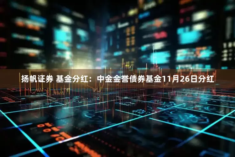 扬帆证券 基金分红：中金金誉债券基金11月26日分红
