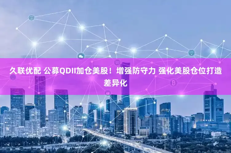 久联优配 公募QDII加仓美股！增强防守力 强化美股仓位打造差异化