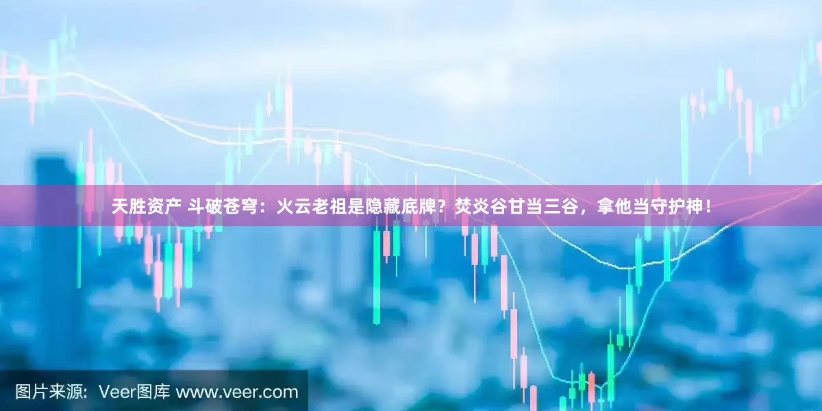 天胜资产 斗破苍穹：火云老祖是隐藏底牌？焚炎谷甘当三谷，拿他当守护神！