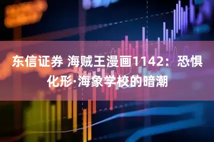 东信证券 海贼王漫画1142：恐惧化形·海象学校的暗潮