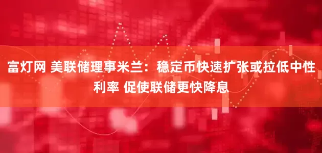 富灯网 美联储理事米兰：稳定币快速扩张或拉低中性利率 促使联储更快降息