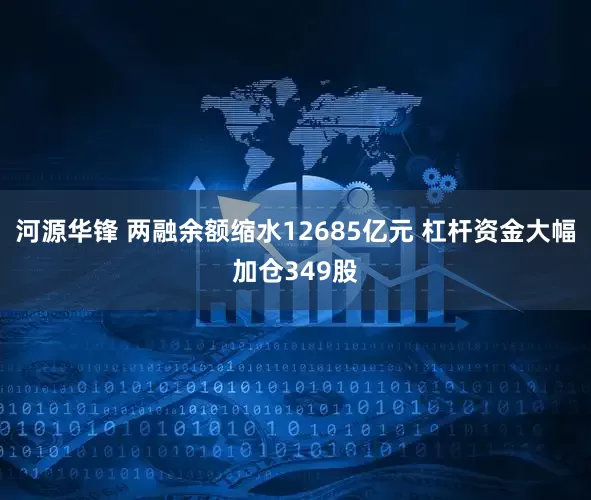 河源华锋 两融余额缩水12685亿元 杠杆资金大幅加仓349股