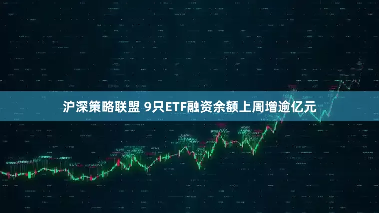 沪深策略联盟 9只ETF融资余额上周增逾亿元