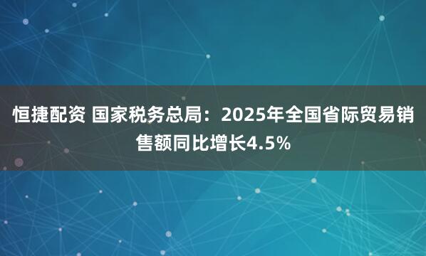 恒捷配资 国家税务总局：2025年全国省际贸易销售额同比增长4.5%