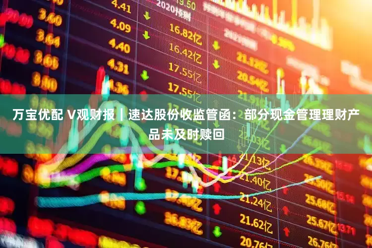 万宝优配 V观财报｜速达股份收监管函：部分现金管理理财产品未及时赎回