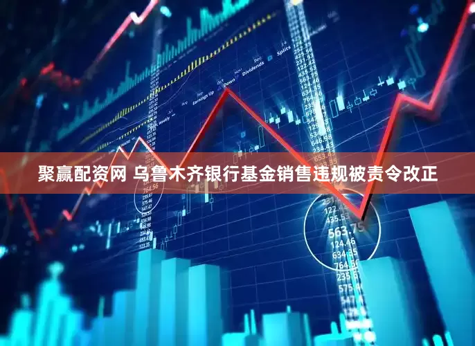 聚赢配资网 乌鲁木齐银行基金销售违规被责令改正
