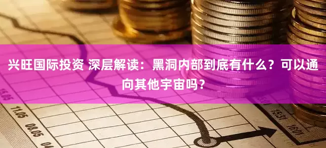 兴旺国际投资 深层解读：黑洞内部到底有什么？可以通向其他宇宙吗？