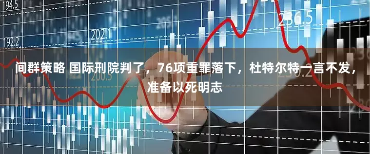 间群策略 国际刑院判了，76项重罪落下，杜特尔特一言不发，准备以死明志