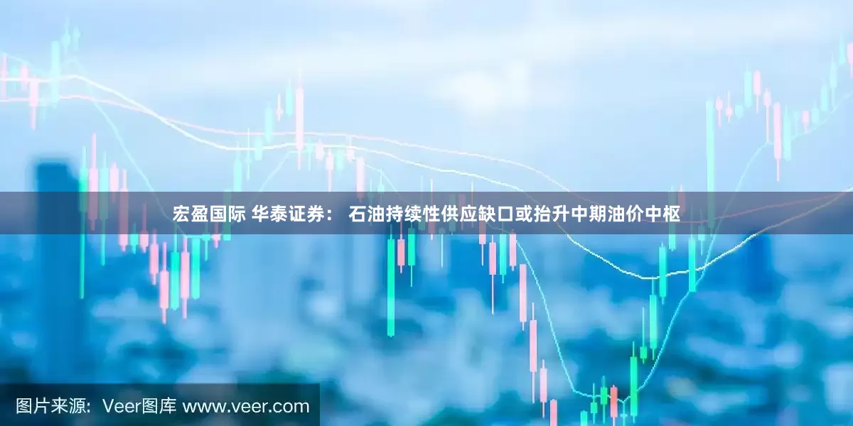 宏盈国际 华泰证券： 石油持续性供应缺口或抬升中期油价中枢