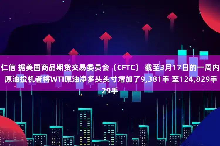 仁信 据美国商品期货交易委员会（CFTC） 截至3月17日的一周内 原油投机者将WTI原油净多头头寸增加了9,381手 至124,829手