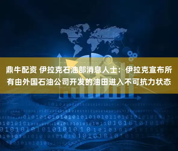 鼎牛配资 伊拉克石油部消息人士：伊拉克宣布所有由外国石油公司开发的油田进入不可抗力状态