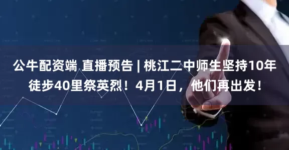 公牛配资端 直播预告 | 桃江二中师生坚持10年徒步40里祭英烈！4月1日，他们再出发！