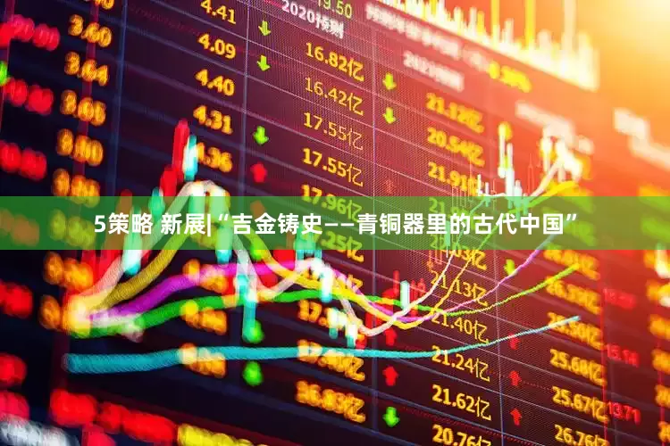 5策略 新展|“吉金铸史——青铜器里的古代中国”